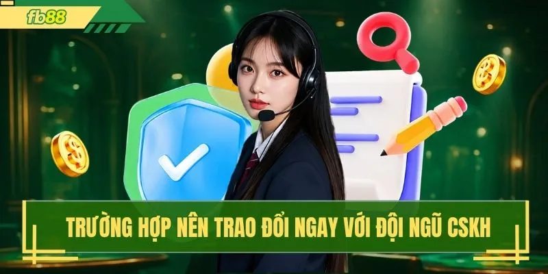 Trường hợp nên trao đổi ngay với đội ngũ CSKH